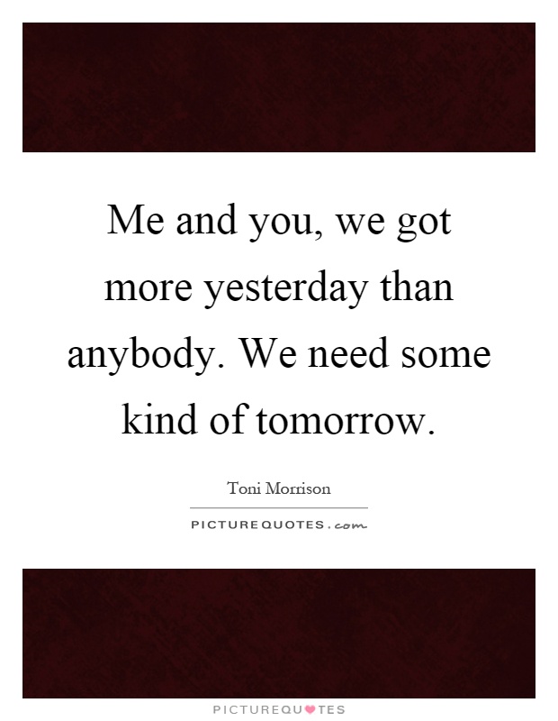 Me and you, we got more yesterday than anybody. We need some kind of tomorrow Picture Quote #1