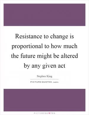 Resistance to change is proportional to how much the future might be altered by any given act Picture Quote #1