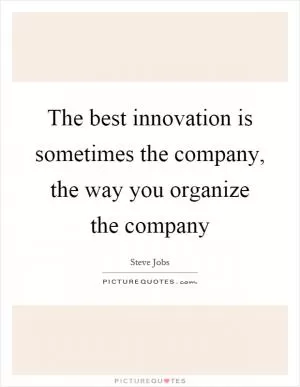 The best innovation is sometimes the company, the way you organize the company Picture Quote #1