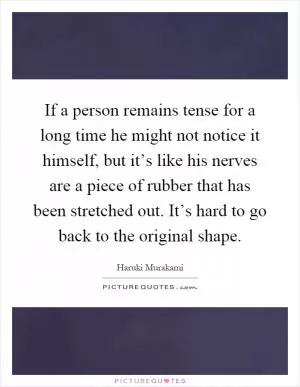 If a person remains tense for a long time he might not notice it himself, but it’s like his nerves are a piece of rubber that has been stretched out. It’s hard to go back to the original shape Picture Quote #1