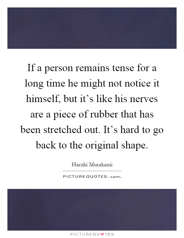 If a person remains tense for a long time he might not notice it himself, but it's like his nerves are a piece of rubber that has been stretched out. It's hard to go back to the original shape Picture Quote #1