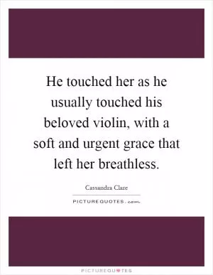 He touched her as he usually touched his beloved violin, with a soft and urgent grace that left her breathless Picture Quote #1