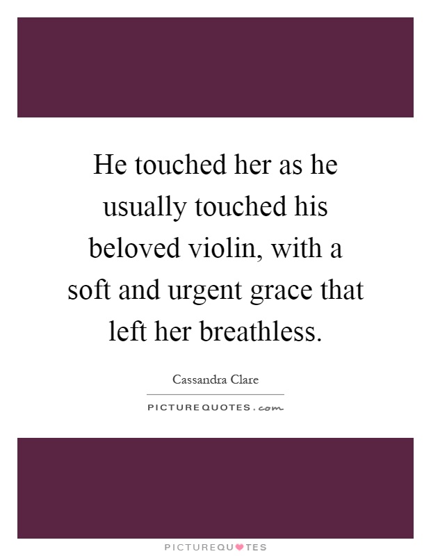 He touched her as he usually touched his beloved violin, with a soft and urgent grace that left her breathless Picture Quote #1