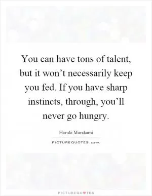 You can have tons of talent, but it won’t necessarily keep you fed. If you have sharp instincts, through, you’ll never go hungry Picture Quote #1