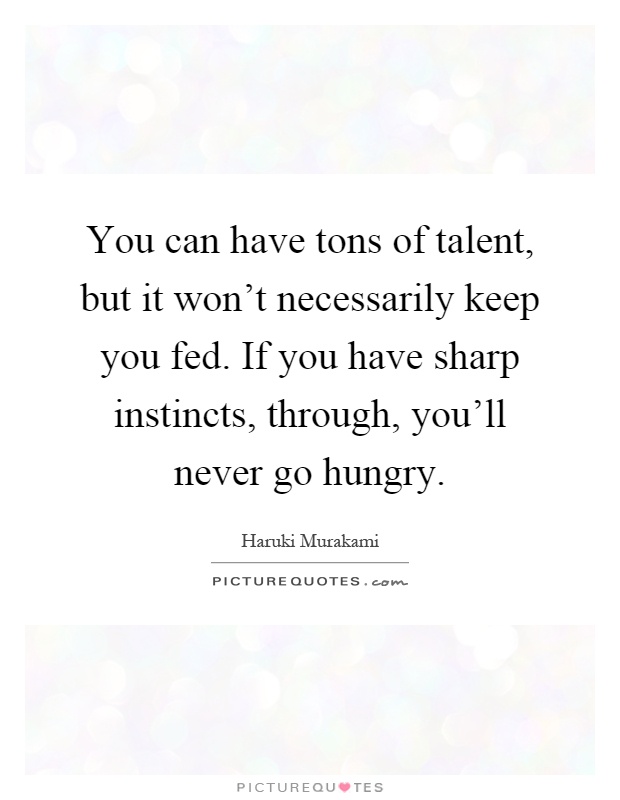 You can have tons of talent, but it won't necessarily keep you fed. If you have sharp instincts, through, you'll never go hungry Picture Quote #1