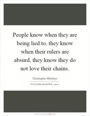 People know when they are being lied to, they know when their rulers are absurd, they know they do not love their chains Picture Quote #1