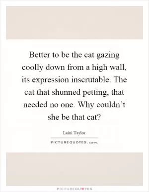 Better to be the cat gazing coolly down from a high wall, its expression inscrutable. The cat that shunned petting, that needed no one. Why couldn’t she be that cat? Picture Quote #1