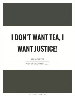 I don’t want tea, I want justice! Picture Quote #1