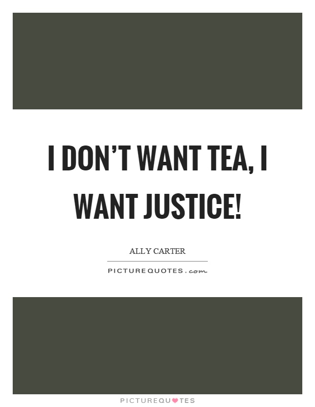 I don't want tea, I want justice! Picture Quote #1