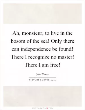 Ah, monsieur, to live in the bosom of the sea! Only there can independence be found! There I recognize no master! There I am free! Picture Quote #1