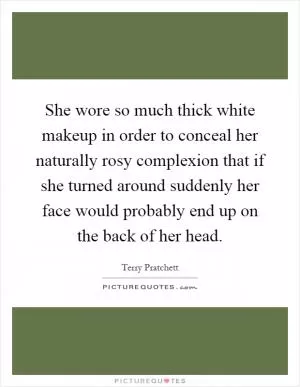 She wore so much thick white makeup in order to conceal her naturally rosy complexion that if she turned around suddenly her face would probably end up on the back of her head Picture Quote #1