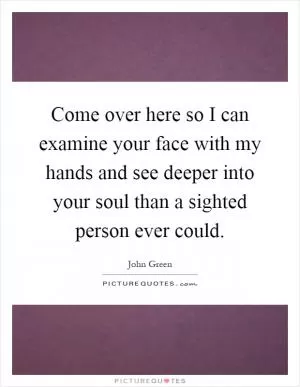 Come over here so I can examine your face with my hands and see deeper into your soul than a sighted person ever could Picture Quote #1