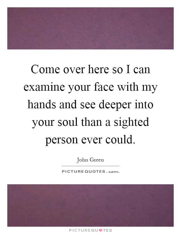 Come over here so I can examine your face with my hands and see deeper into your soul than a sighted person ever could Picture Quote #1