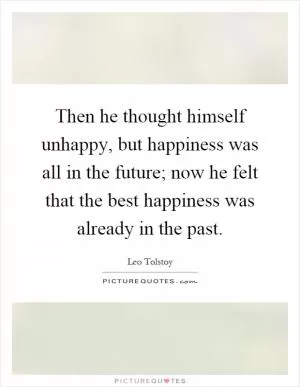 Then he thought himself unhappy, but happiness was all in the future; now he felt that the best happiness was already in the past Picture Quote #1