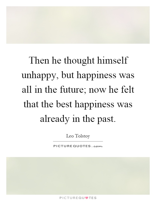 Then he thought himself unhappy, but happiness was all in the future; now he felt that the best happiness was already in the past Picture Quote #1