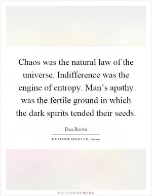 Chaos was the natural law of the universe. Indifference was the engine of entropy. Man’s apathy was the fertile ground in which the dark spirits tended their seeds Picture Quote #1