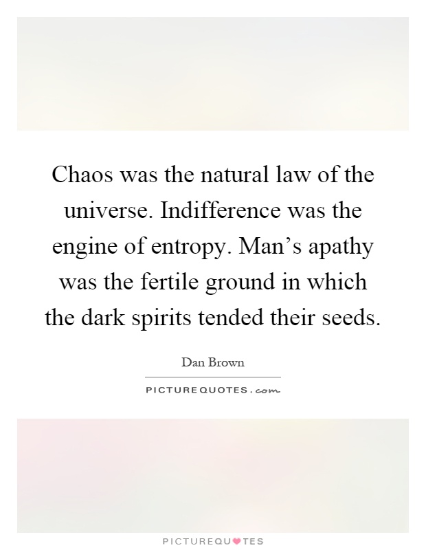 Chaos was the natural law of the universe. Indifference was the engine of entropy. Man's apathy was the fertile ground in which the dark spirits tended their seeds Picture Quote #1