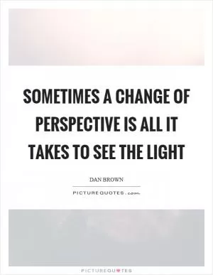 Sometimes a change of perspective is all it takes to see the light Picture Quote #1