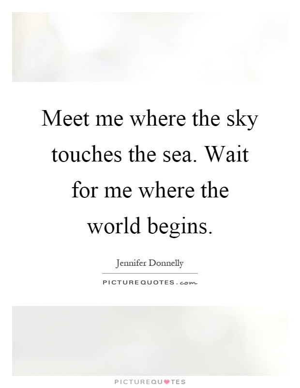 Meet me where the sky touches the sea. Wait for me where the world begins Picture Quote #1