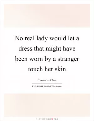 No real lady would let a dress that might have been worn by a stranger touch her skin Picture Quote #1