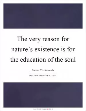 The very reason for nature’s existence is for the education of the soul Picture Quote #1