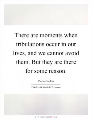 There are moments when tribulations occur in our lives, and we cannot avoid them. But they are there for some reason Picture Quote #1