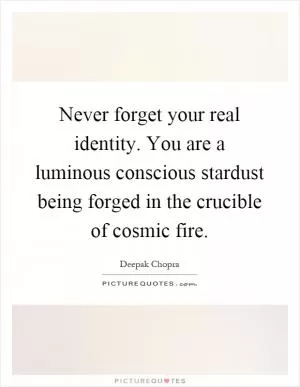 Never forget your real identity. You are a luminous conscious stardust being forged in the crucible of cosmic fire Picture Quote #1