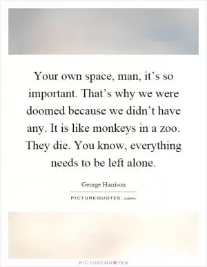 Your own space, man, it’s so important. That’s why we were doomed because we didn’t have any. It is like monkeys in a zoo. They die. You know, everything needs to be left alone Picture Quote #1