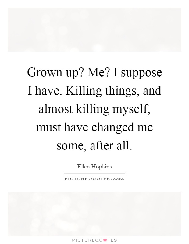 Grown up? Me? I suppose I have. Killing things, and almost killing myself, must have changed me some, after all Picture Quote #1