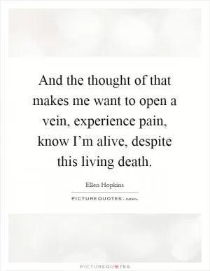 And the thought of that makes me want to open a vein, experience pain, know I’m alive, despite this living death Picture Quote #1