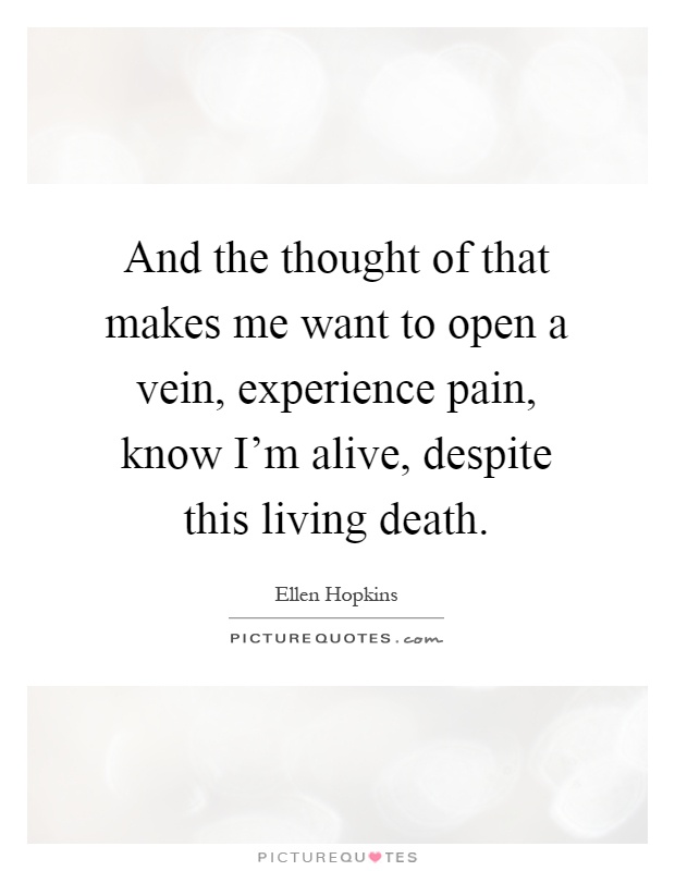 And the thought of that makes me want to open a vein, experience pain, know I'm alive, despite this living death Picture Quote #1
