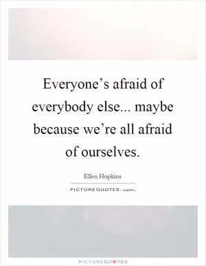 Everyone’s afraid of everybody else... maybe because we’re all afraid of ourselves Picture Quote #1