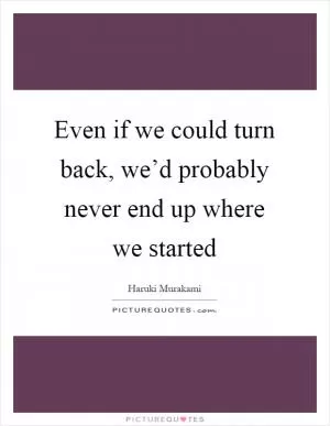 Even if we could turn back, we’d probably never end up where we started Picture Quote #1