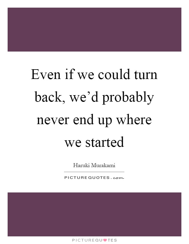 Even if we could turn back, we'd probably never end up where we started Picture Quote #1