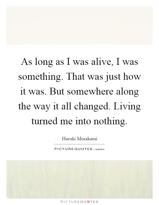 As long as I was alive, I was something. That was just how it was. But somewhere along the way it all changed. Living turned me into nothing Picture Quote #1