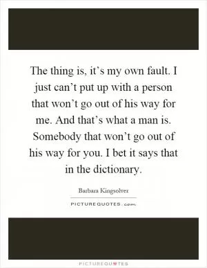 The thing is, it’s my own fault. I just can’t put up with a person that won’t go out of his way for me. And that’s what a man is. Somebody that won’t go out of his way for you. I bet it says that in the dictionary Picture Quote #1