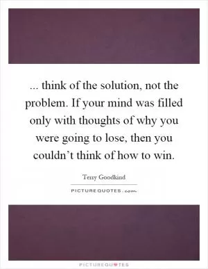 ... think of the solution, not the problem. If your mind was filled only with thoughts of why you were going to lose, then you couldn’t think of how to win Picture Quote #1