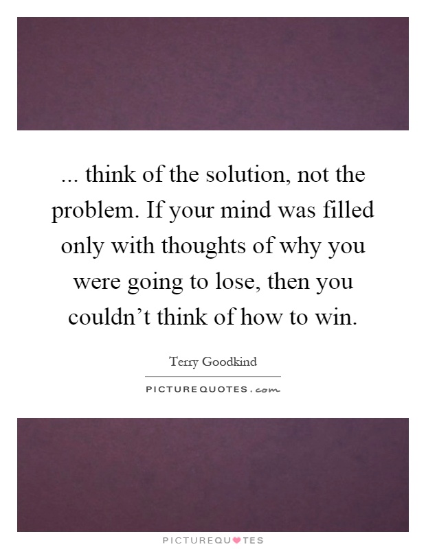 ... think of the solution, not the problem. If your mind was filled only with thoughts of why you were going to lose, then you couldn't think of how to win Picture Quote #1