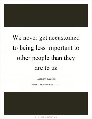 We never get accustomed to being less important to other people than they are to us Picture Quote #1