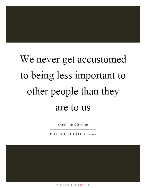 We never get accustomed to being less important to other people than they are to us Picture Quote #1