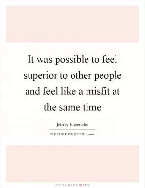 It was possible to feel superior to other people and feel like a misfit at the same time Picture Quote #1