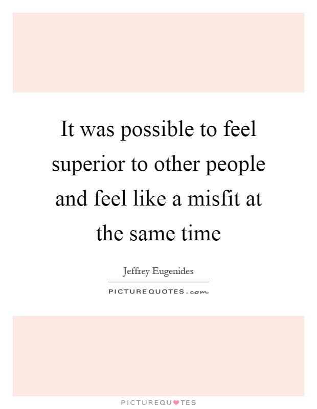 It was possible to feel superior to other people and feel like a misfit at the same time Picture Quote #1