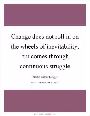 Change does not roll in on the wheels of inevitability, but comes through continuous struggle Picture Quote #1