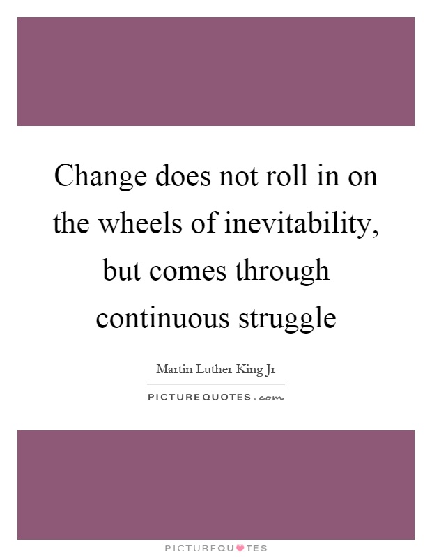 Change does not roll in on the wheels of inevitability, but comes through continuous struggle Picture Quote #1