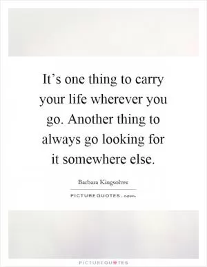 It’s one thing to carry your life wherever you go. Another thing to always go looking for it somewhere else Picture Quote #1