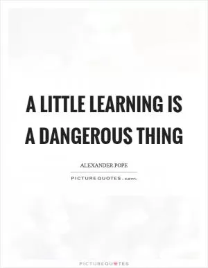 A little learning is a dangerous thing Picture Quote #1