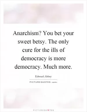 Anarchism? You bet your sweet betsy. The only cure for the ills of democracy is more democracy. Much more Picture Quote #1