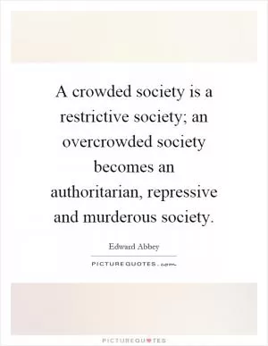 A crowded society is a restrictive society; an overcrowded society becomes an authoritarian, repressive and murderous society Picture Quote #1