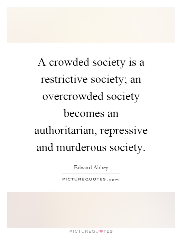 A crowded society is a restrictive society; an overcrowded society becomes an authoritarian, repressive and murderous society Picture Quote #1