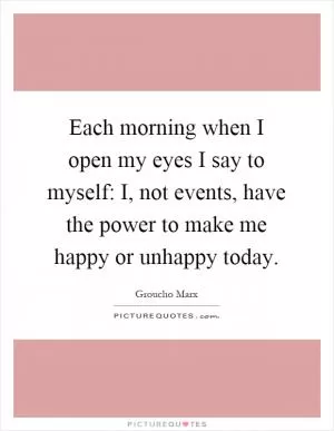 Each morning when I open my eyes I say to myself: I, not events, have the power to make me happy or unhappy today Picture Quote #1